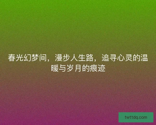 春光幻梦间，漫步人生路，追寻心灵的温暖与岁月的痕迹