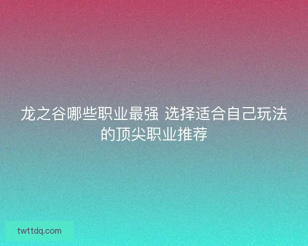 龙之谷哪些职业最强 选择适合自己玩法的顶尖职业推荐
