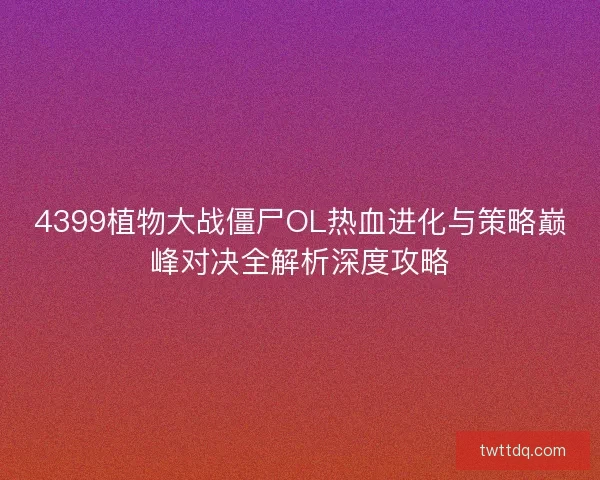 4399植物大战僵尸OL热血进化与策略巅峰对决全解析深度攻略