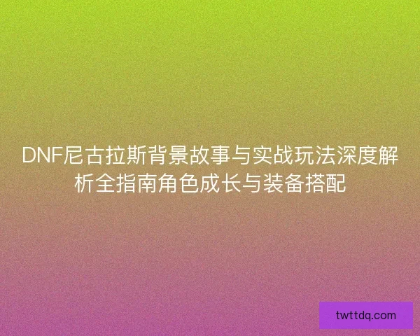 DNF尼古拉斯背景故事与实战玩法深度解析全指南角色成长与装备搭配