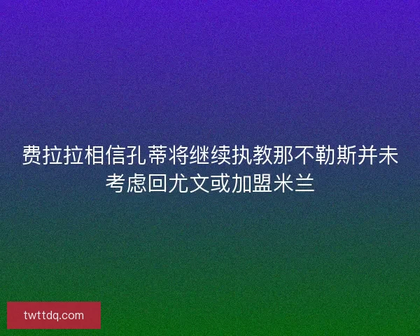 费拉拉相信孔蒂将继续执教那不勒斯并未考虑回尤文或加盟米兰