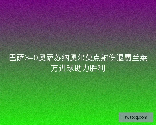 巴萨3-0奥萨苏纳奥尔莫点射伤退费兰莱万进球助力胜利