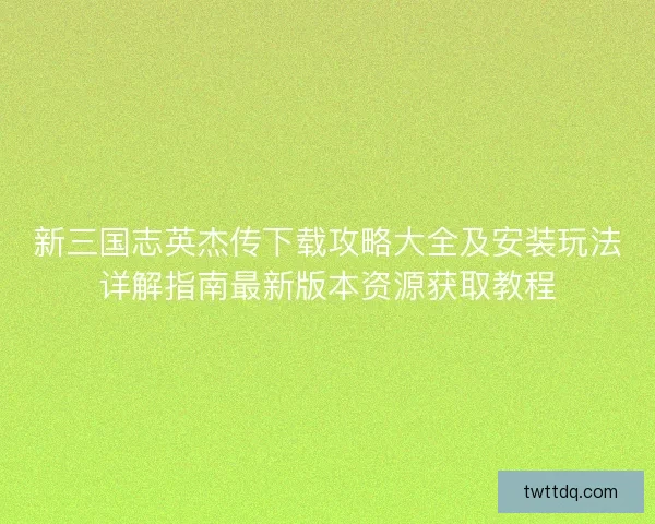 新三国志英杰传下载攻略大全及安装玩法详解指南最新版本资源获取教程