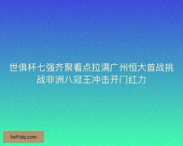 世俱杯七强齐聚看点拉满广州恒大首战挑战非洲八冠王冲击开门红力