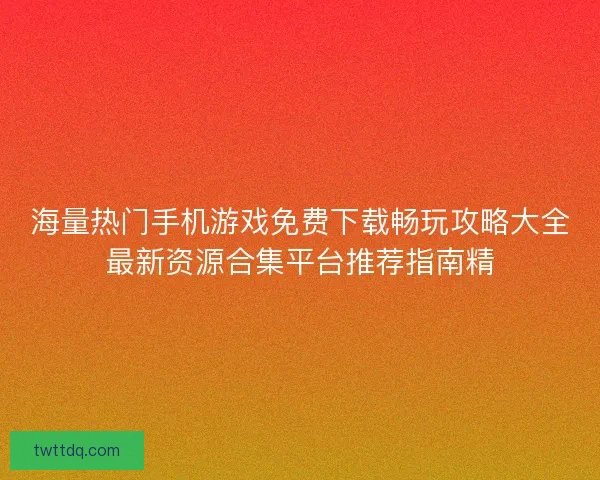 海量热门手机游戏免费下载畅玩攻略大全最新资源合集平台推荐指南精