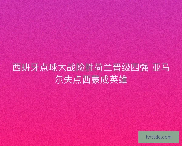 西班牙点球大战险胜荷兰晋级四强 亚马尔失点西蒙成英雄