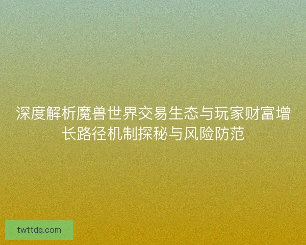 深度解析魔兽世界交易生态与玩家财富增长路径机制探秘与风险防范