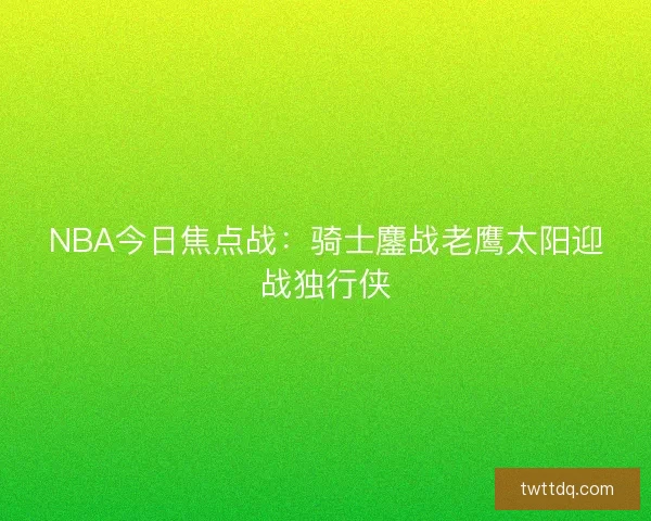 NBA今日焦点战：骑士鏖战老鹰太阳迎战独行侠