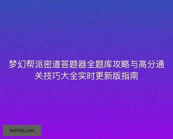 梦幻帮派密道答题器全题库攻略与高分通关技巧大全实时更新版指南
