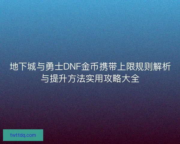 地下城与勇士DNF金币携带上限规则解析与提升方法实用攻略大全